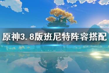 《原神》攻略——3.8版班尼特阵容搭配